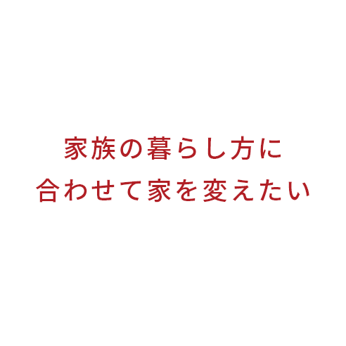 家族の暮らし方に合わせて家を変えたい