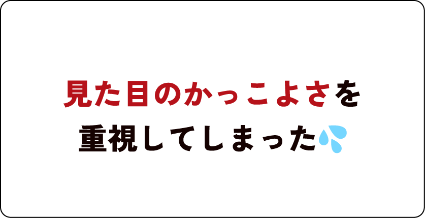 見た目のかっこよさを重視してしまった