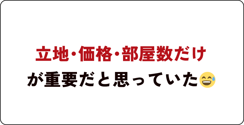 立地・価格・部屋数だけが重要だと思っていた