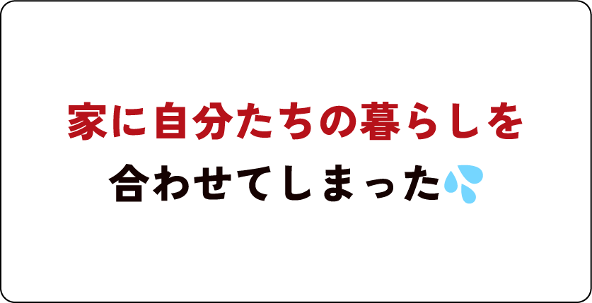 家に自分たちの暮らしを合わせてしまった